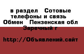  в раздел : Сотовые телефоны и связь » Обмен . Пензенская обл.,Заречный г.